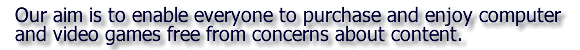 Our aim is to enable everyone to purchase and enjoy computer and video games free from concerns about content.